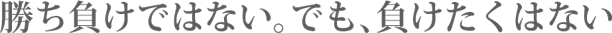 勝ち負けではない。でも、負けたくない。