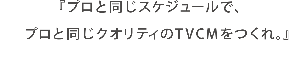 『プロと同じスケジュールで、プロと同じクオリティのTVCMをつくれ。』